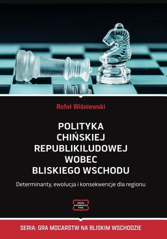 Polityka Chińskiej Republiki Ludowej wobec Bliskiego Wschodu Determinanty, ewolucja i konsekwencje dla regionu Rafał Wiśniewski - okladka książki