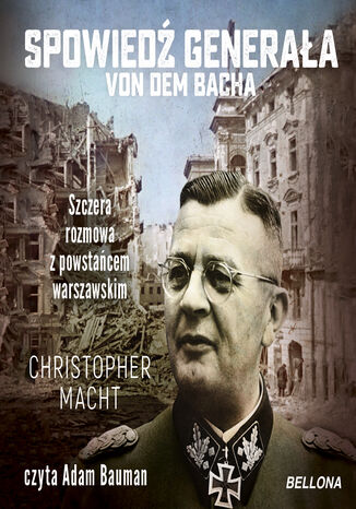 Spowiedź generała von dem Bacha. Szczera rozmowa z powstańcem warszawskim Christopher Macht - okladka książki