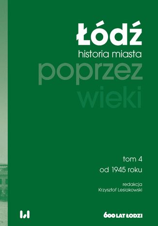 Łódź poprzez wieki. Historia miasta, tom 4: od 1945 roku Krzysztof Lesiakowski - okladka książki