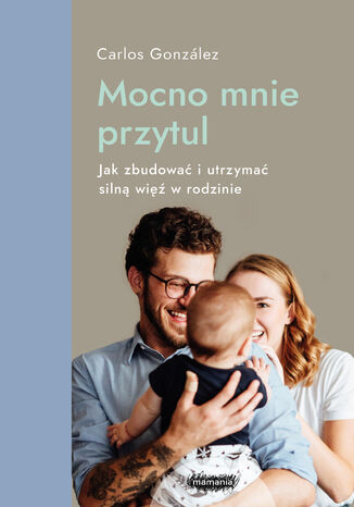 Mamania wspiera rodziców i dzieci. Mocno mnie przytul. Jak zbudować i utrzymać silną więź w rodzinie Carlos González - okladka książki