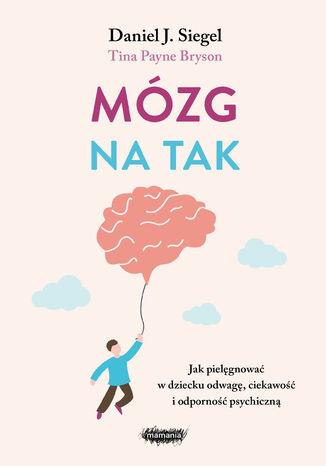 Mózg na tak. Jak pielęgnować w dziecku odwagę, ciekawość i odporność psychiczną Daniel J. Siegel, Tina Payne Bryson - okladka książki