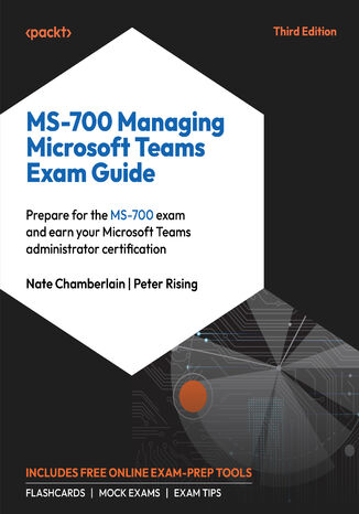 MS-700 Managing Microsoft Teams Exam Guide. Ace the MS-700 exam and become a Certified Microsoft Teams Administrator - Third Edition Nate Chamberlain, Peter Rising - okladka książki