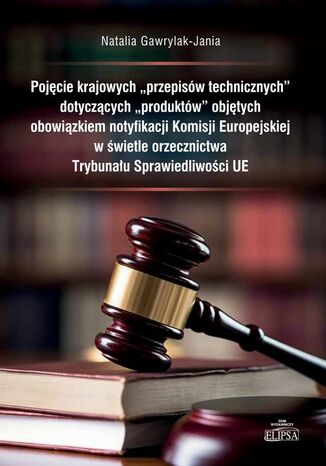 Pojęcie krajowych "przepisów technicznych" dotyczących "produktów" objętych obowiązkiem notyfikacji Komisji Europejskiej w świetle orzecznictwa Trybunału Sprawiedliwości UE Natalia Gawrylak-Jania - okladka książki