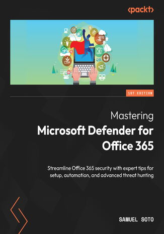 Mastering Microsoft Defender for Office 365. Streamline Office 365 security with expert tips for setup, automation, and advanced threat hunting Samuel Soto - okladka książki