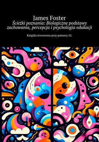 Ścieżki poznania: Biologiczne podstawy zachowania, percepcja i psychologia edukacji James Foster - okladka książki