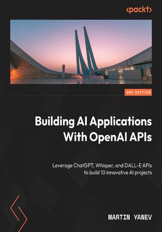 Building AI Applications with OpenAI APIs. Leverage ChatGPT, Whisper, and DALL-E APIs to build 10 innovative AI projects - Second Edition Martin Yanev - okladka książki