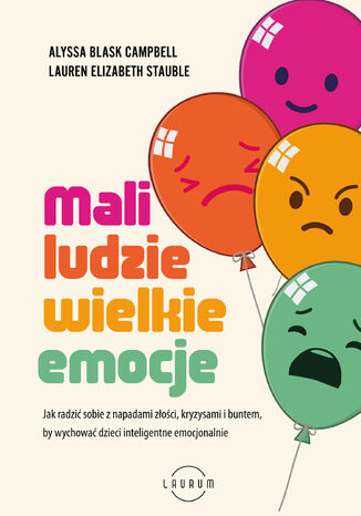 Mali ludzie - wielkie emocje. Jak radzić sobie z napadami złości, kryzysami i buntem, by wychować dzieci inteligentne emocjonalnie Alyssa Blask Campbell, Lauren Elizabeth Stauble - okladka książki