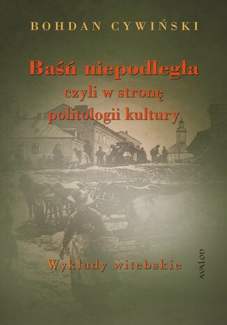 Baśń niepodległa czyli w stronę politologii kultury. Wykłady witebskie Bohdan Cywiński - okladka książki