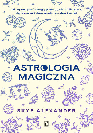 Astrologia magiczna. Jak wykorzystać energię planet, gwiazd i Księżyca, aby wzmocnić skuteczność rytuałów i zaklęć Skye Alexander - okladka książki