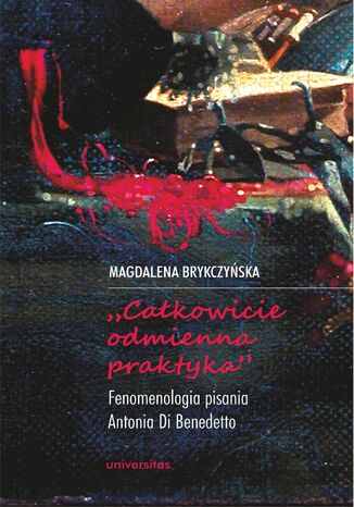 "Całkowicie odmienna praktyka". Fenomenologia pisania Antonia di Benedetto Magdalena Brykczyńska - okladka książki