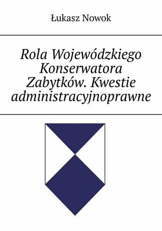 Rola Wojewódzkiego Konserwatora Zabytków. Kwestie administracyjnoprawne Łukasz Nowok - okladka książki