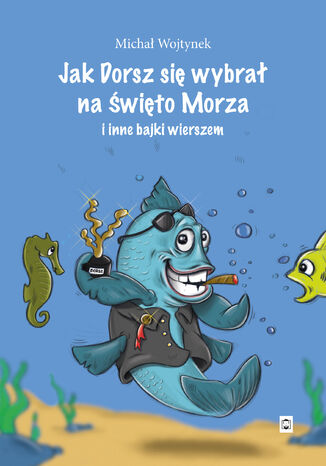 Jak Dorsz się wybrał na Święto Morza i inne bajki wierszem Michał Wojtynek - okladka książki