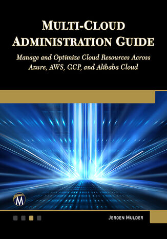 Multi-Cloud Administration Guide. Manage and Optimize Cloud Resources across Azure, AWS, GCP, and Alibaba Cloud Mercury Learning and Information, Jeroen Mulder - okladka książki