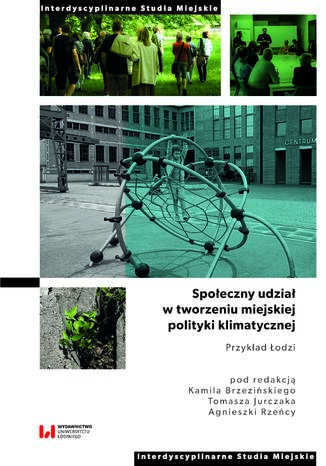 Społeczny udział w tworzeniu miejskiej polityki klimatycznej. Przykład Łodzi Kamil Brzeziński, Tomasz Jurczak, Agnieszka Rzeńca - okladka książki