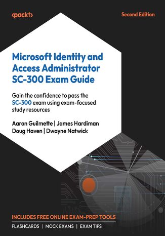 Microsoft Identity and Access Administrator SC-300 Exam Guide. Pass the SC-300 exam with confidence by using exam-focused resources - Second Edition Aaron Guilmette, James Hardiman, Doug Haven, Dwayne Natwick - okladka książki