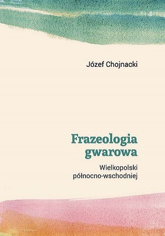 Frazeologia gwarowa Wielkopolski północno-wschodniej Józef Chojnacki - okladka książki