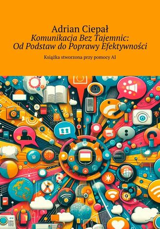 Komunikacja Bez Tajemnic: Od Podstaw do Poprawy Efektywności Adrian Ciepał - okladka książki