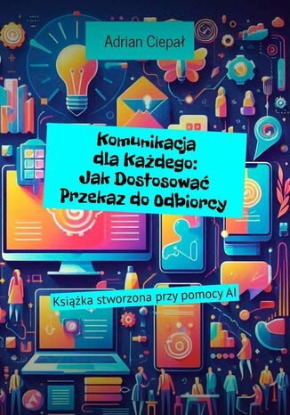 Komunikacja dla Każdego: Jak Dostosować Przekaz do Odbiorcy Adrian Ciepał - okladka książki