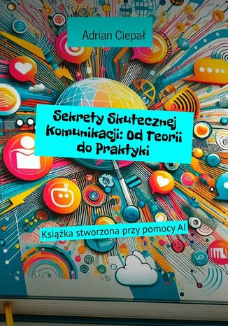 Sekrety Skutecznej Komunikacji: Od Teorii do Praktyki Adrian Ciepał - okladka książki