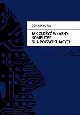 Jak Złożyć Własny Komputer dla początkujących Dominik Purol - okladka książki