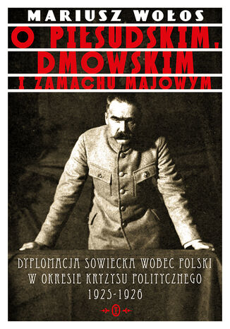 O Piłsudskim, Dmowskim i zamachu majowym. Dyplomacja sowiecka wobec Polski w okresie kryzysu politycznego 1925-1926 Mariusz Wołos - okladka książki