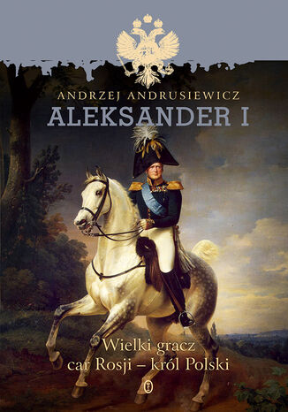 Aleksander I. Wielki gracz, car Rosji - król Polski Andrzej Andrusiewicz - okladka książki