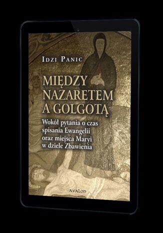 Między Nazaretem a Golgotą. Wokół pytania o czas spisania Ewangelii oraz miejsca Maryi w dziele Zbawienia Idzi Panic - okladka książki