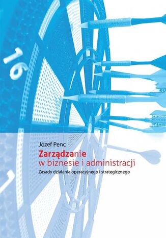 Zarządzanie w biznesie i administracji. Zasady działania operacyjnego i strategicznego Józef Penc - okladka książki