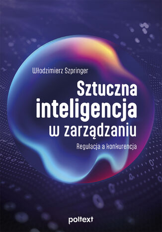 Sztuczna inteligencja w zarządzaniu. Regulacja a konkurencja Włodzimierz Szpringer - okladka książki