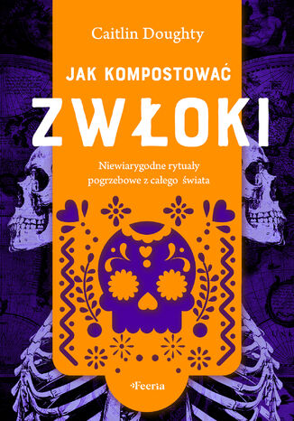 Jak kompostować zwłoki. Niewiarygodne rytuały pogrzebowe z całego świata Caitlin Doughty - okladka książki