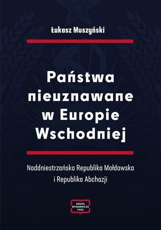 Państwa nieuznawane w Europie Wschodniej. Naddniestrzańska Republika Mołdawska i Republika Abchazji Łukasz Muszyński - okladka książki