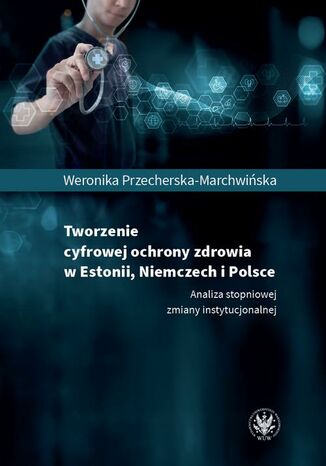 Tworzenie cyfrowej ochrony zdrowia w Estonii, Niemczech i Polsce Weronika Przecherska-Marchwińska - okladka książki