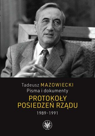 Tadeusz Mazowiecki. Protokoły posiedzeń rządu 19891991 Andrzej Kaczyński, Wojciech Mazowiecki, Jacek Wojnicki - okladka książki