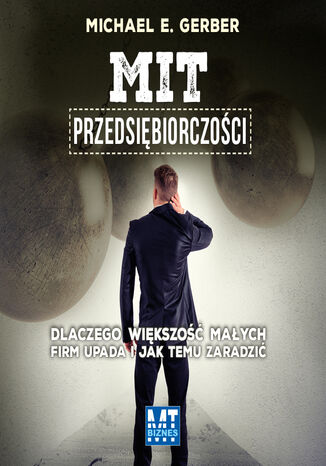 Mit przedsiębiorczości. Dlaczego większość małych firm upada i jak temu zaradzić Michael E. Gerber - okladka książki