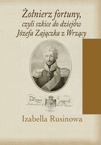 Żołnierz fortuny, czyli szkice do dziejów Józefa Zajączka z Wrzący Izabella Rusinowa - okladka książki