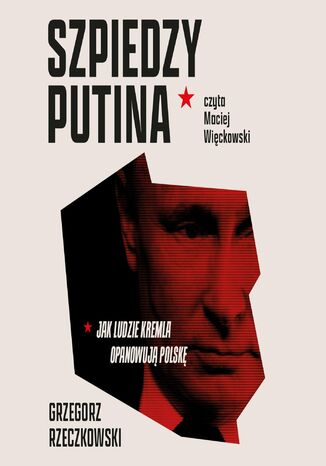 Szpiedzy Putina. Jak ludzie Kremla opanowują Polskę Grzegorz Rzeczkowski - okladka książki