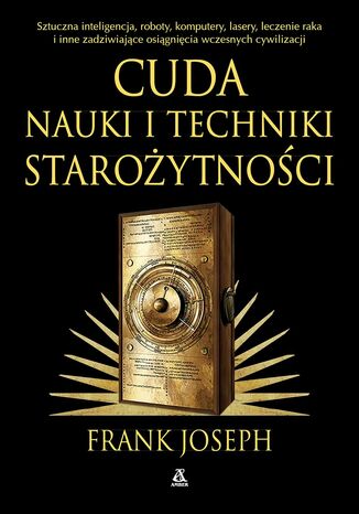 Cuda nauki i techniki starożytności. Sztuczna inteligencja, roboty, komputery, lasery, leczenie raka i inne osiągnięcia wczesnych cywilizacji Frank Joseph - okladka książki