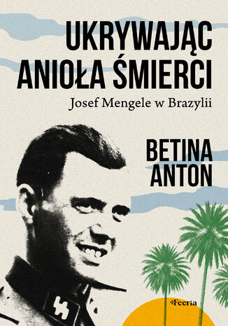 Ukrywając Anioła Śmierci. Josef Mengele w Brazylii Betina Anton - okladka książki