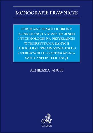 Publiczne prawo ochrony konkurencji a nowe techniki i technologie na przykładzie wykorzystania danych lub ich baz świadczenia usług cyfrowych lub zastosowania sztucznej inteligencji Agnieszka Anusz - okladka książki