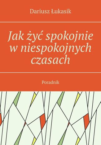 Jak żyć spokojnie w niespokojnych czasach Dariusz Łukasik - okladka książki