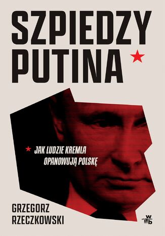 Szpiedzy Putina. Jak ludzie Kremla opanowują Polskę Grzegorz Rzeczkowski - okladka książki