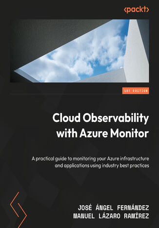 Cloud Observability with Azure Monitor. A practical guide to monitoring your Azure infrastructure and applications using industry best practices José Ángel Fernández, Manuel Lázaro Ramírez - okladka książki