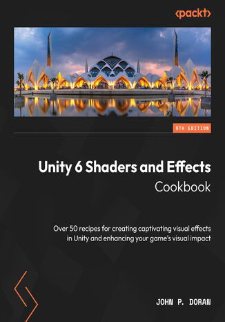 Unity 6 Shaders and Effects Cookbook. Over 50 recipes for creating captivating visual effects in Unity and enhancing your game's visual impact - Fifth Edition John P. Doran - okladka książki