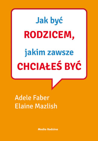 Jak mówić, ... Jak być rodzicem, jakim zawsze chciałeś być Adele Faber, Elaine Mazlish - okladka książki