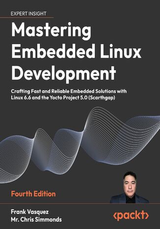 Mastering Embedded Linux Development.  Crafting Fast and Reliable Embedded Solutions with Linux 6.6 and the Yocto Project 5.0 (Scarthgap) - Fourth Edition Frank Vasquez, Mr. Chris Simmonds - okladka książki