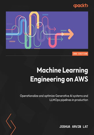 Machine Learning Engineering on AWS. Operationalize and optimize Generative AI systems and LLMOps pipelines in production - Second Edition Joshua Arvin Lat - okladka książki