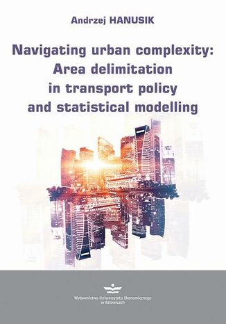 Navigating urban complexity: Area delimitation in transport policy and statistical modelling Andrzej Hanusik - okladka książki