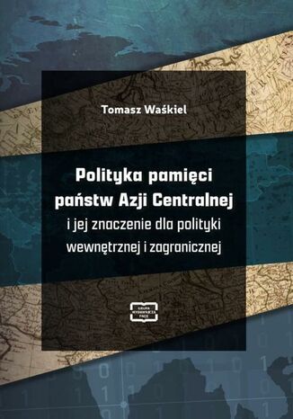 Polityka pamięci państw Azji Centralnej i jej znaczenie dla polityki wewnętrznej i zagranicznej Tomasz Waśkiel - okladka książki