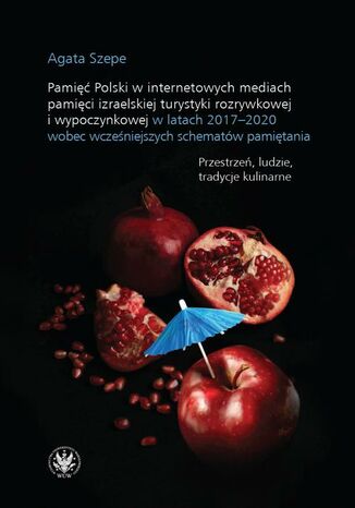 Pamięć Polski w internetowych mediach pamięci izraelskiej turystyki rozrywkowej i wypoczynkowej w latach 2017-2020 wobec wcześniejszych schematów pamiętania Agata Szebe - okladka książki