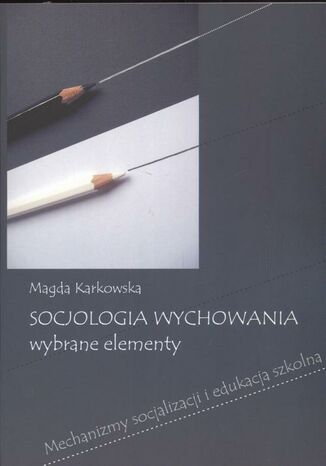 Socjologia wychowania Wybrane elementy. Mechanizmy socjalizacji i edukacja szkolna Magda Karkowska - okladka książki